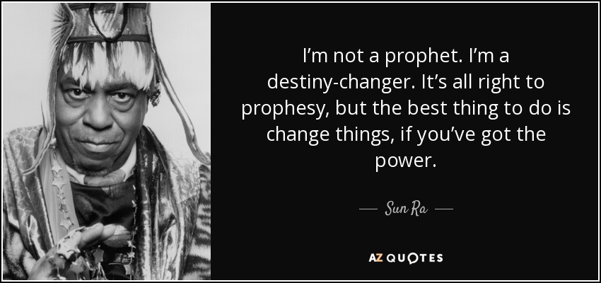 I’m not a prophet. I’m a destiny-changer. It’s all right to prophesy, but the best thing to do is change things, if you’ve got the power. - Sun Ra