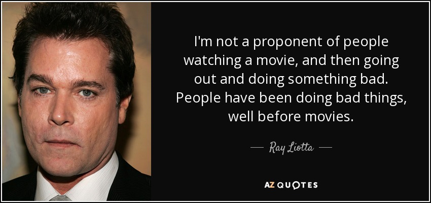 I'm not a proponent of people watching a movie, and then going out and doing something bad. People have been doing bad things, well before movies. - Ray Liotta