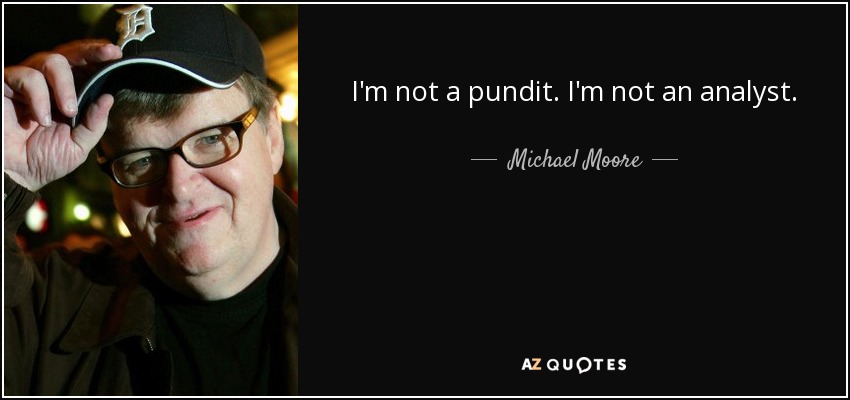I'm not a pundit. I'm not an analyst. - Michael Moore