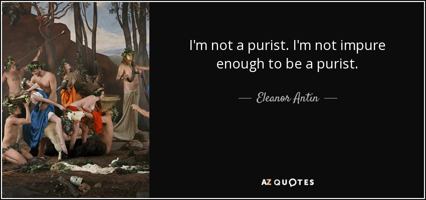 I'm not a purist. I'm not impure enough to be a purist. - Eleanor Antin