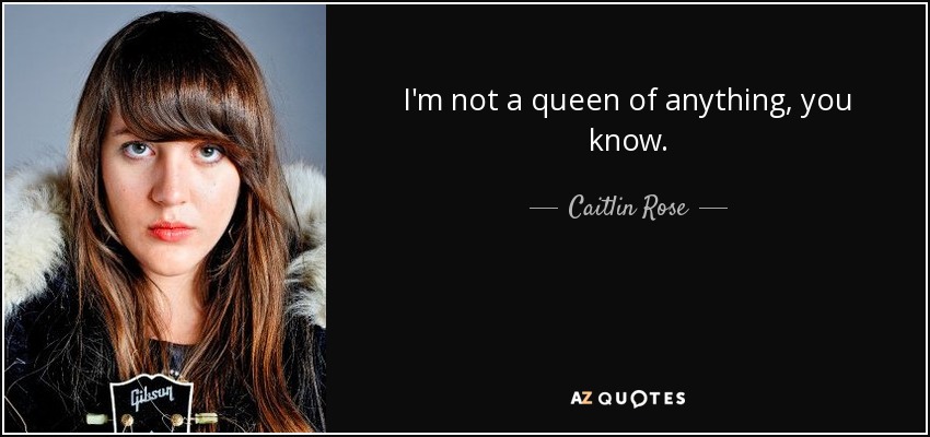 I'm not a queen of anything, you know. - Caitlin Rose