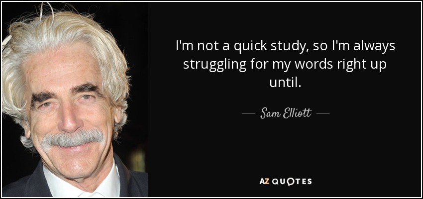 I'm not a quick study, so I'm always struggling for my words right up until. - Sam Elliott