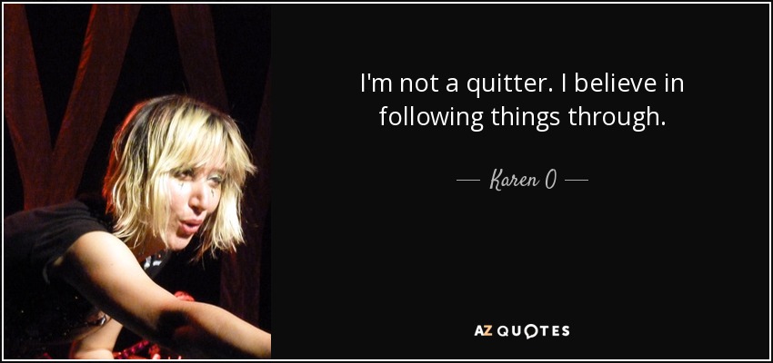I'm not a quitter. I believe in following things through. - Karen O