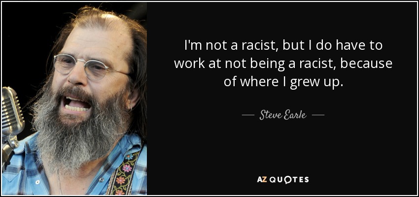 I'm not a racist, but I do have to work at not being a racist, because of where I grew up. - Steve Earle