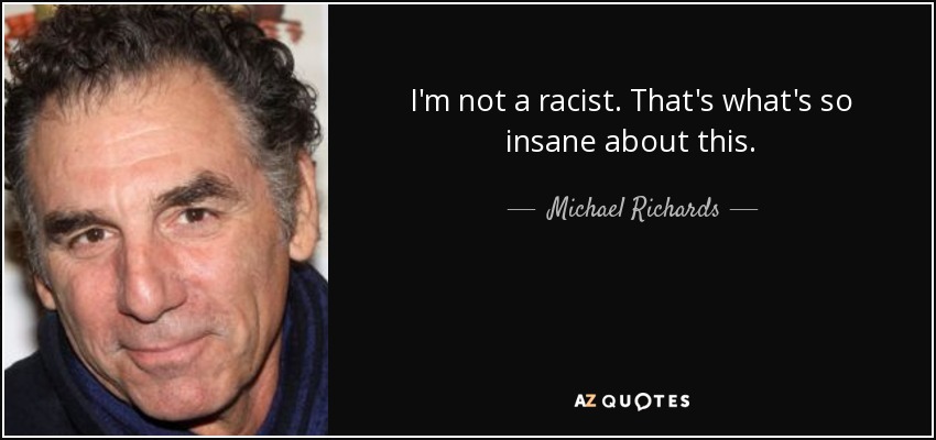 I'm not a racist. That's what's so insane about this. - Michael Richards
