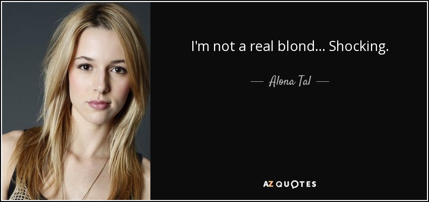 I'm not a real blond... Shocking. - Alona Tal