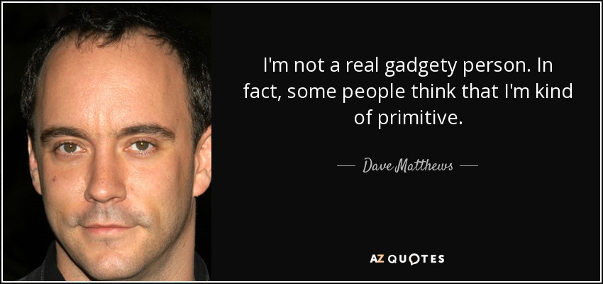 I'm not a real gadgety person. In fact, some people think that I'm kind of primitive. - Dave Matthews