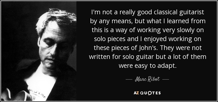 I'm not a really good classical guitarist by any means, but what I learned from this is a way of working very slowly on solo pieces and I enjoyed working on these pieces of John's. They were not written for solo guitar but a lot of them were easy to adapt. - Marc Ribot