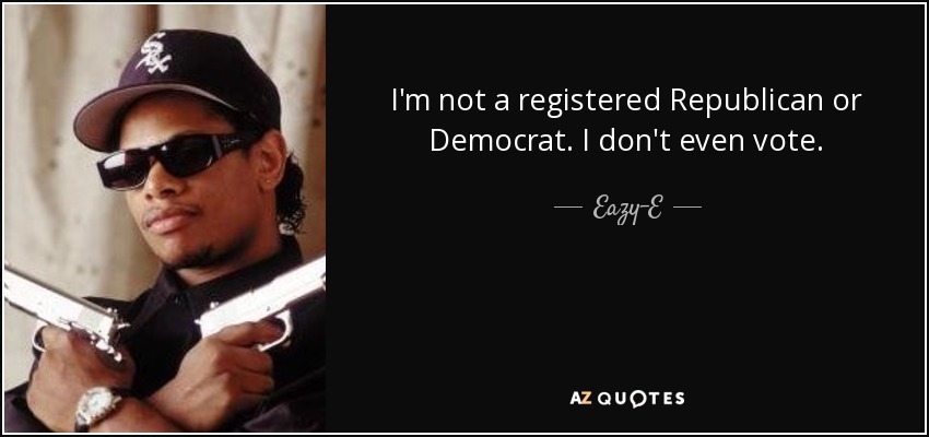 I'm not a registered Republican or Democrat. I don't even vote. - Eazy-E
