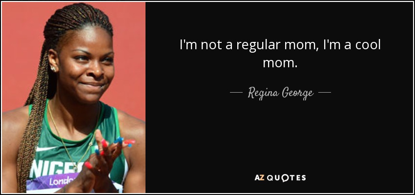 I'm not a regular mom, I'm a cool mom. - Regina George
