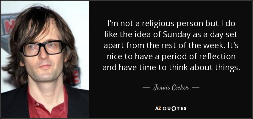 I'm not a religious person but I do like the idea of Sunday as a day set apart from the rest of the week. It's nice to have a period of reflection and have time to think about things. - Jarvis Cocker