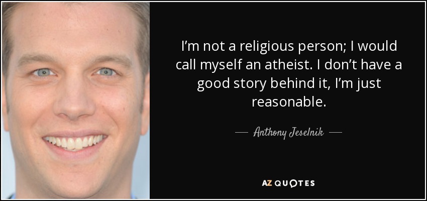I’m not a religious person; I would call myself an atheist. I don’t have a good story behind it, I’m just reasonable. - Anthony Jeselnik