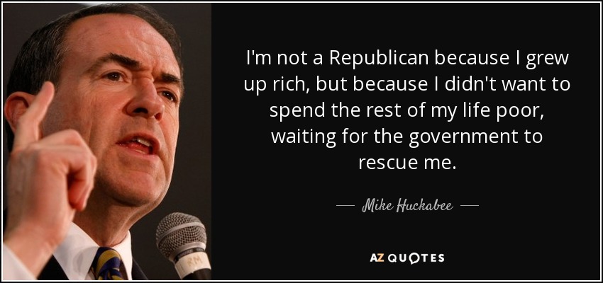 I'm not a Republican because I grew up rich, but because I didn't want to spend the rest of my life poor, waiting for the government to rescue me. - Mike Huckabee