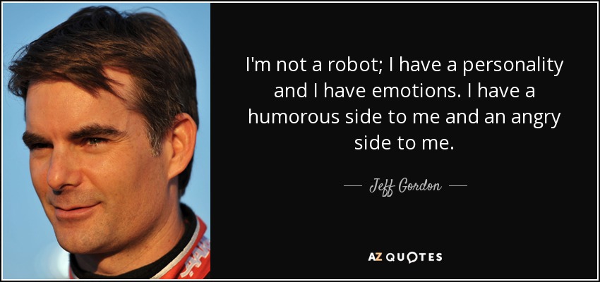 I'm not a robot; I have a personality and I have emotions. I have a humorous side to me and an angry side to me. - Jeff Gordon
