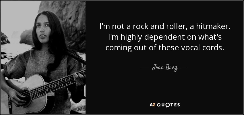 I'm not a rock and roller, a hitmaker. I'm highly dependent on what's coming out of these vocal cords. - Joan Baez