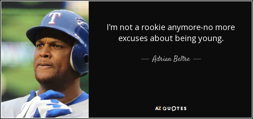 I'm not a rookie anymore-no more excuses about being young. - Adrian Beltre