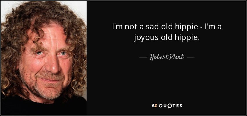 I'm not a sad old hippie - I'm a joyous old hippie. - Robert Plant