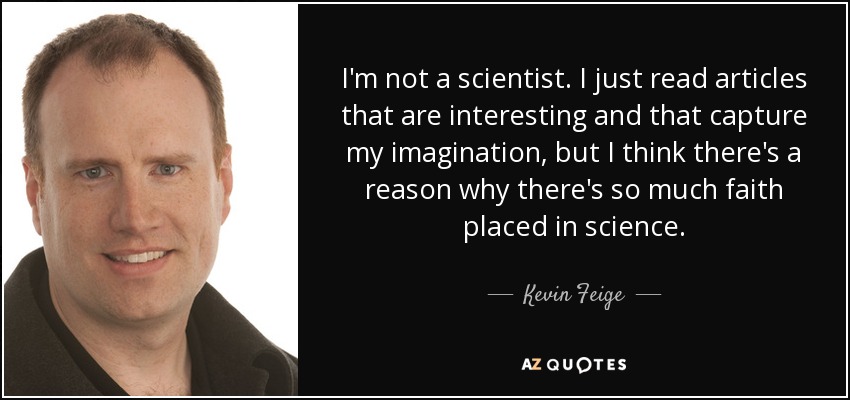 I'm not a scientist. I just read articles that are interesting and that capture my imagination, but I think there's a reason why there's so much faith placed in science. - Kevin Feige