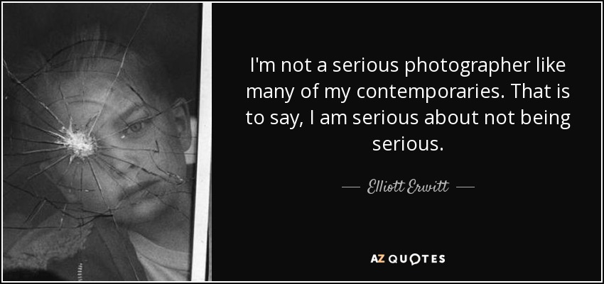 I'm not a serious photographer like many of my contemporaries. That is to say, I am serious about not being serious. - Elliott Erwitt