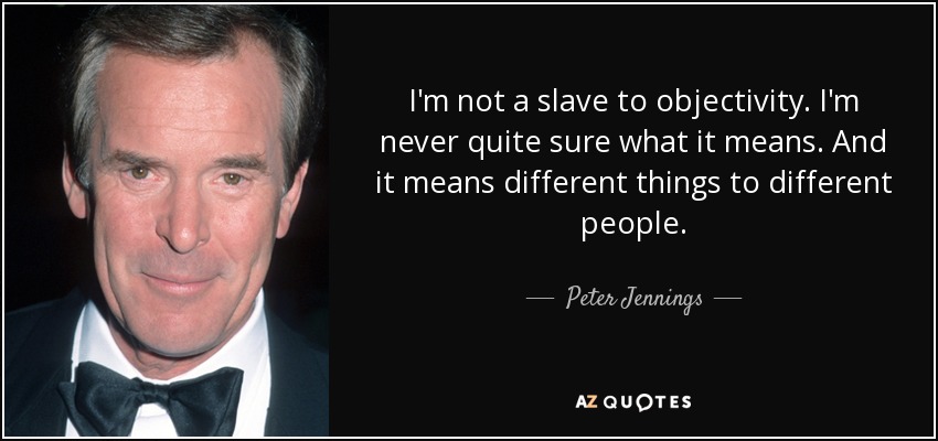 I'm not a slave to objectivity. I'm never quite sure what it means. And it means different things to different people. - Peter Jennings