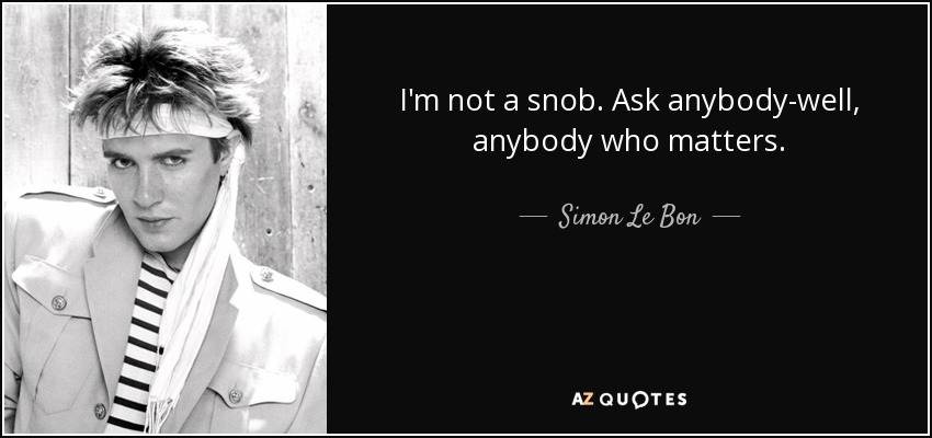 I'm not a snob. Ask anybody-well, anybody who matters. - Simon Le Bon