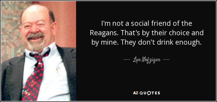 I'm not a social friend of the Reagans. That's by their choice and by mine. They don't drink enough. - Lyn Nofziger