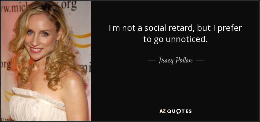 I'm not a social retard, but I prefer to go unnoticed. - Tracy Pollan
