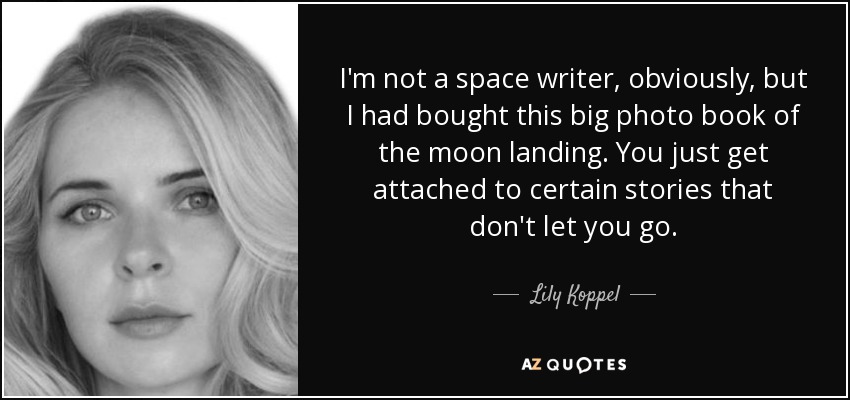 I'm not a space writer, obviously, but I had bought this big photo book of the moon landing. You just get attached to certain stories that don't let you go. - Lily Koppel