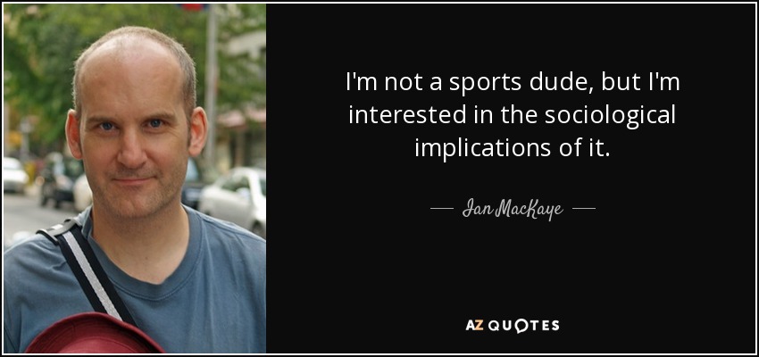 I'm not a sports dude, but I'm interested in the sociological implications of it. - Ian MacKaye