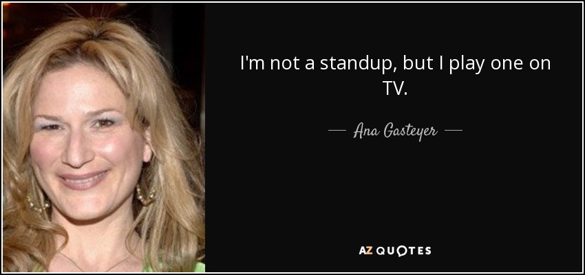 I'm not a standup, but I play one on TV. - Ana Gasteyer