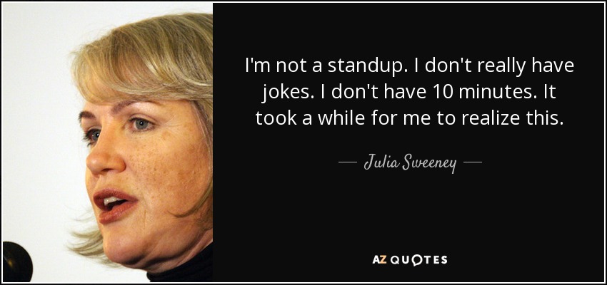 I'm not a standup. I don't really have jokes. I don't have 10 minutes. It took a while for me to realize this. - Julia Sweeney