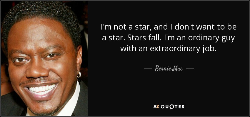 I'm not a star, and I don't want to be a star. Stars fall. I'm an ordinary guy with an extraordinary job. - Bernie Mac