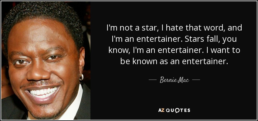 I'm not a star, I hate that word, and I'm an entertainer. Stars fall, you know, I'm an entertainer. I want to be known as an entertainer. - Bernie Mac