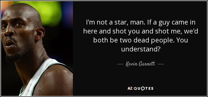 I'm not a star, man. If a guy came in here and shot you and shot me, we'd both be two dead people. You understand? - Kevin Garnett