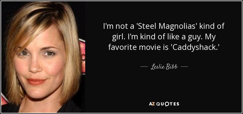 I'm not a 'Steel Magnolias' kind of girl. I'm kind of like a guy. My favorite movie is 'Caddyshack.' - Leslie Bibb