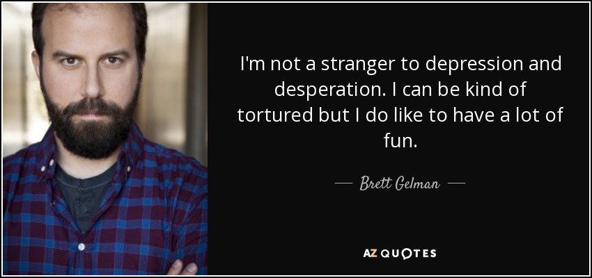 I'm not a stranger to depression and desperation. I can be kind of tortured but I do like to have a lot of fun. - Brett Gelman