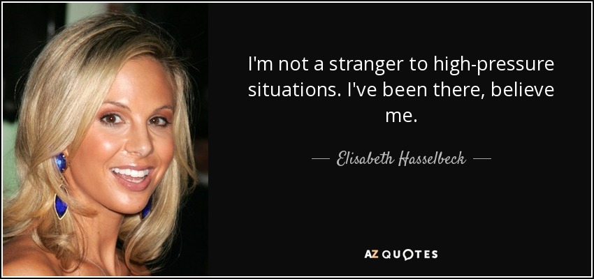 I'm not a stranger to high-pressure situations. I've been there, believe me. - Elisabeth Hasselbeck