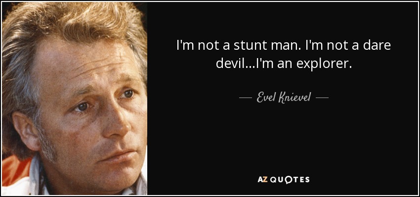 I'm not a stunt man. I'm not a dare devil...I'm an explorer. - Evel Knievel