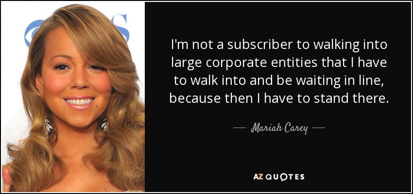 I'm not a subscriber to walking into large corporate entities that I have to walk into and be waiting in line, because then I have to stand there. - Mariah Carey