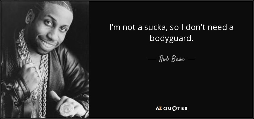 I'm not a sucka, so I don't need a bodyguard. - Rob Base