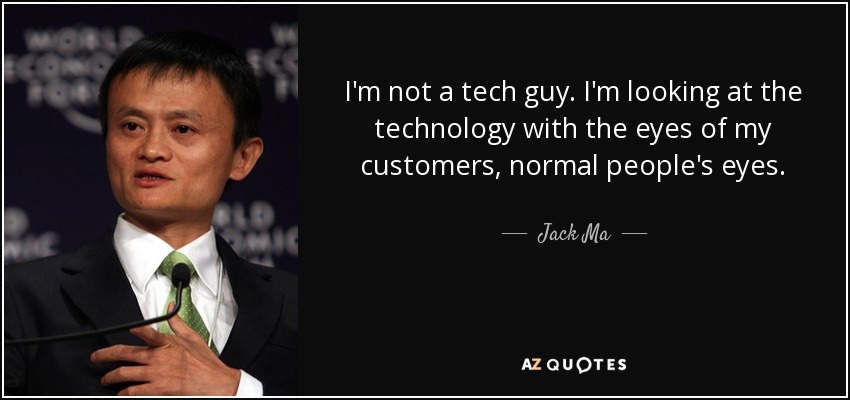 I'm not a tech guy. I'm looking at the technology with the eyes of my customers, normal people's eyes. - Jack Ma