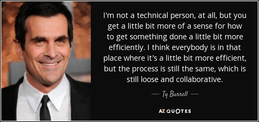 I'm not a technical person, at all, but you get a little bit more of a sense for how to get something done a little bit more efficiently. I think everybody is in that place where it's a little bit more efficient, but the process is still the same, which is still loose and collaborative. - Ty Burrell