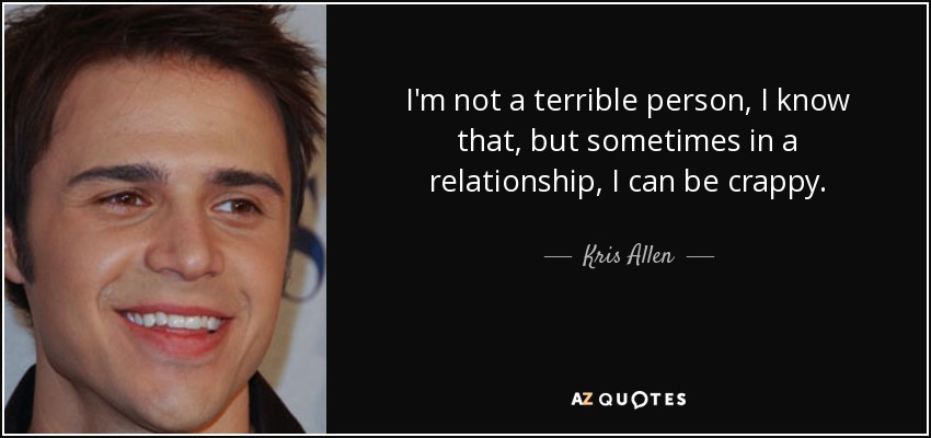 I'm not a terrible person, I know that, but sometimes in a relationship, I can be crappy. - Kris Allen
