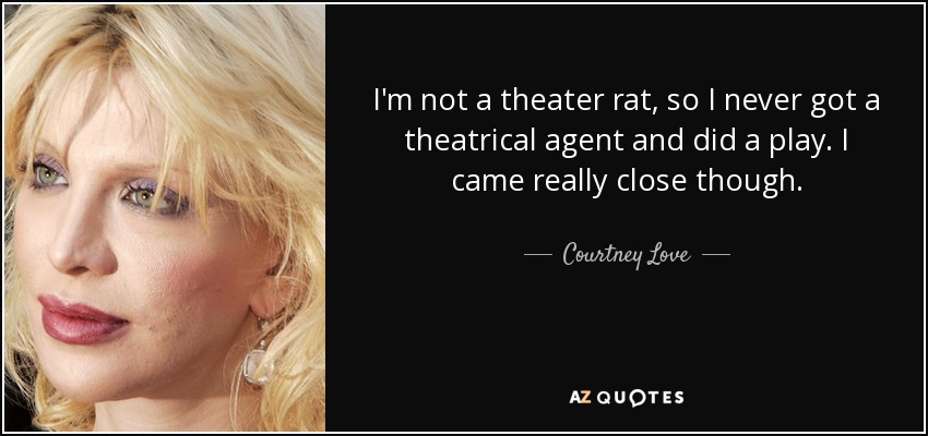 I'm not a theater rat, so I never got a theatrical agent and did a play. I came really close though. - Courtney Love
