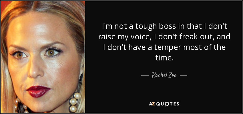 I'm not a tough boss in that I don't raise my voice, I don't freak out, and I don't have a temper most of the time. - Rachel Zoe