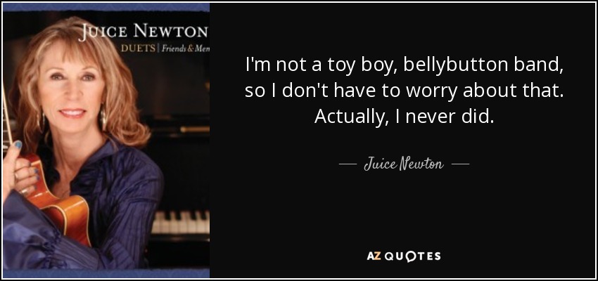 I'm not a toy boy, bellybutton band, so I don't have to worry about that. Actually, I never did. - Juice Newton