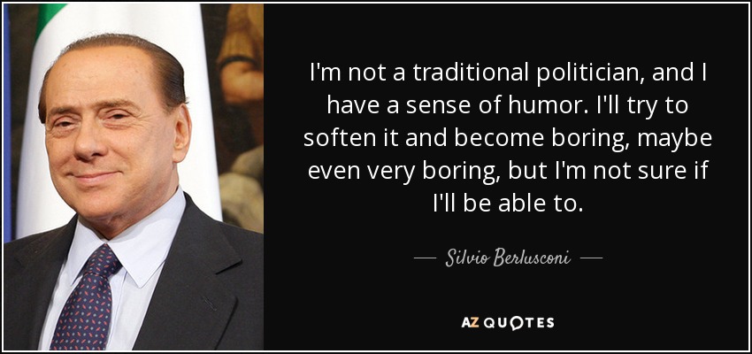 I'm not a traditional politician, and I have a sense of humor. I'll try to soften it and become boring, maybe even very boring, but I'm not sure if I'll be able to. - Silvio Berlusconi