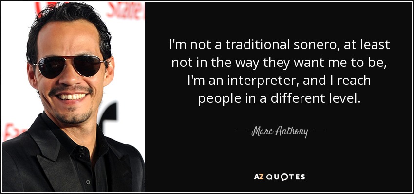 I'm not a traditional sonero, at least not in the way they want me to be, I'm an interpreter, and I reach people in a different level. - Marc Anthony
