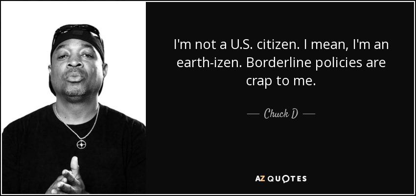 I'm not a U.S. citizen. I mean, I'm an earth-izen. Borderline policies are crap to me. - Chuck D
