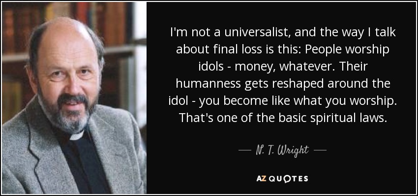 I'm not a universalist, and the way I talk about final loss is this: People worship idols - money, whatever. Their humanness gets reshaped around the idol - you become like what you worship. That's one of the basic spiritual laws. - N. T. Wright